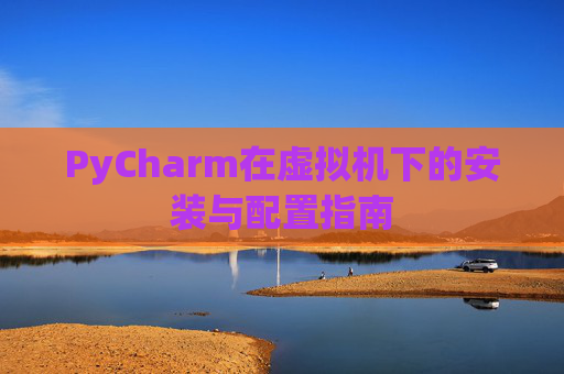 PyCharm在虚拟机下的安装与配置指南